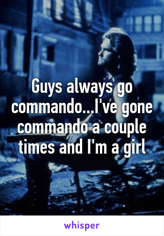 Guys always go commando...I've gone commando a couple times and I'm a girl