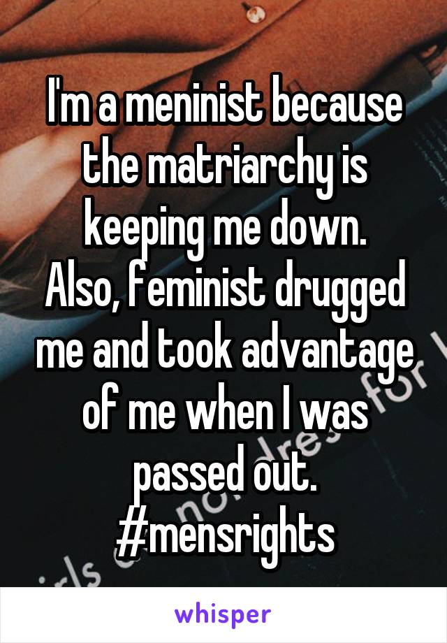 I'm a meninist because the matriarchy is keeping me down.
Also, feminist drugged me and took advantage of me when I was passed out.
#mensrights