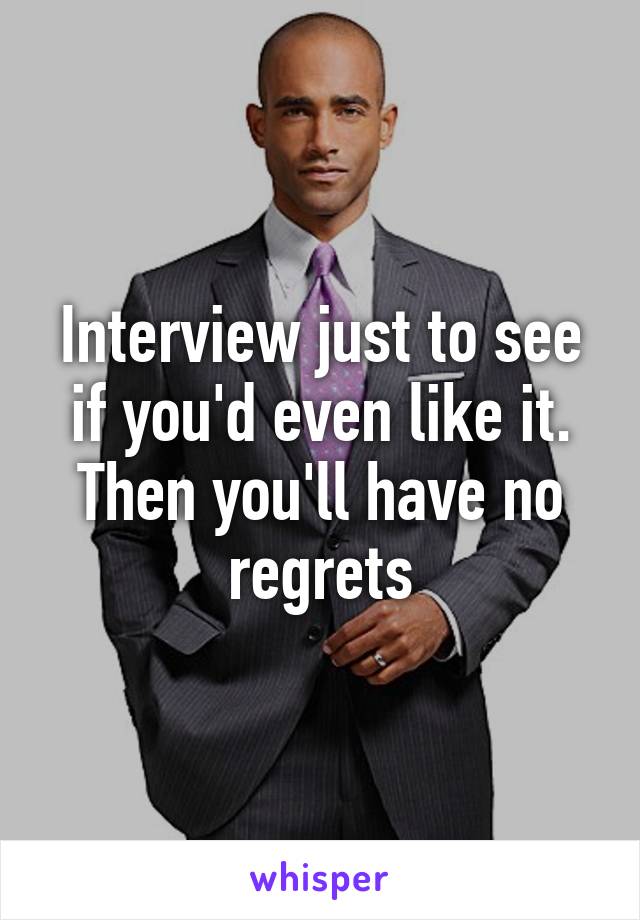 Interview just to see if you'd even like it. Then you'll have no regrets