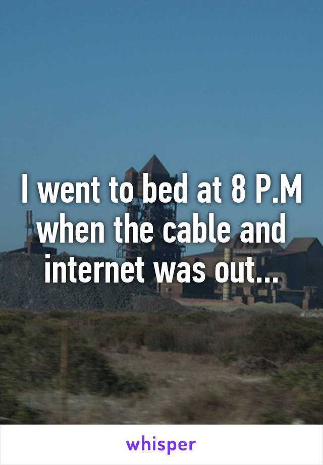 I went to bed at 8 P.M when the cable and internet was out...