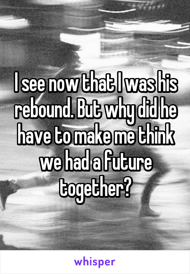 I see now that I was his rebound. But why did he have to make me think we had a future together?