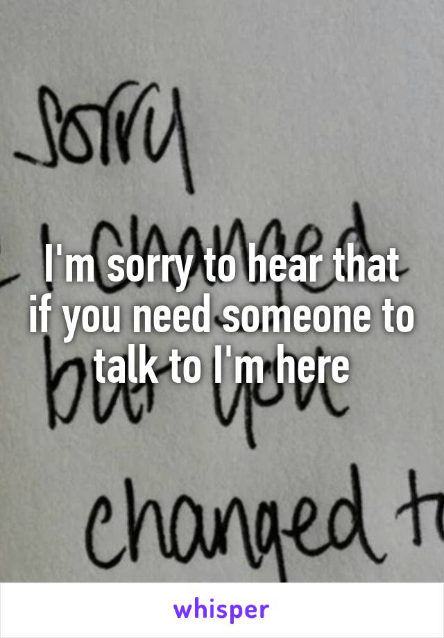 I'm sorry to hear that if you need someone to talk to I'm here