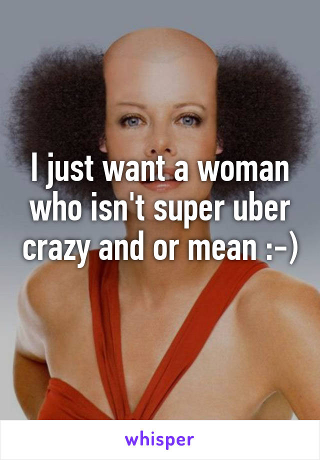 I just want a woman who isn't super uber crazy and or mean :-) 