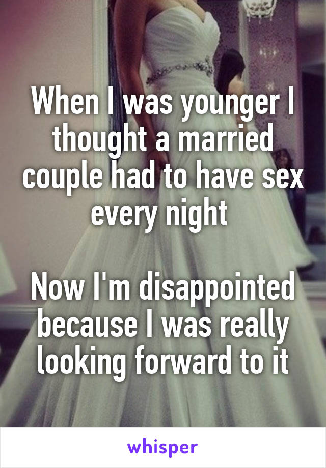 When I was younger I thought a married couple had to have sex every night 

Now I'm disappointed because I was really looking forward to it