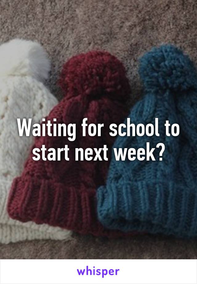 Waiting for school to start next week?