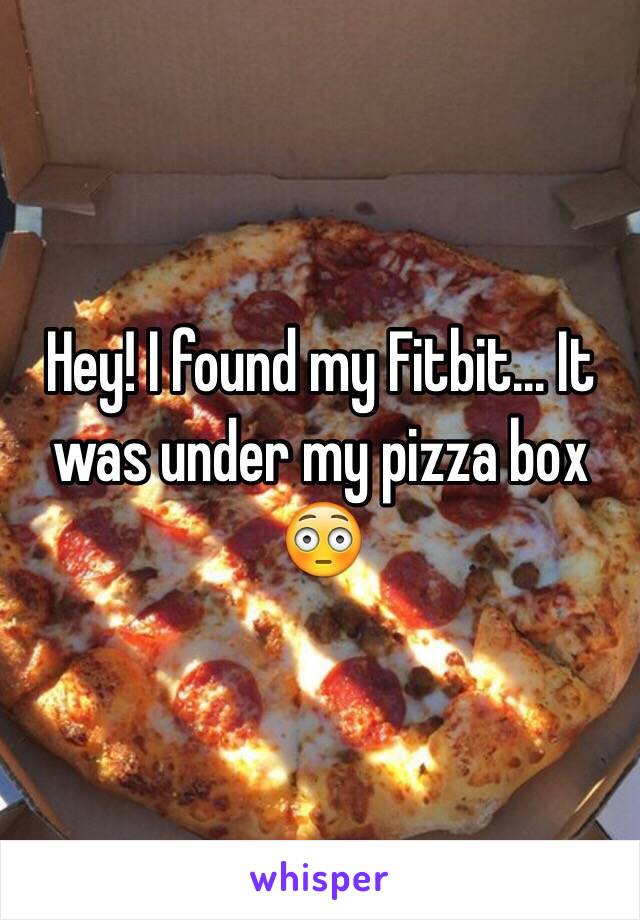 Hey! I found my Fitbit... It was under my pizza box 😳