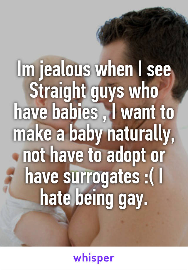 Im jealous when I see Straight guys who have babies , I want to make a baby naturally, not have to adopt or have surrogates :( I hate being gay.