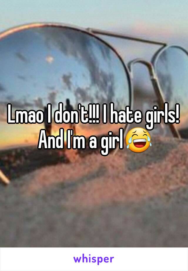 Lmao I don't!!! I hate girls! And I'm a girl😂