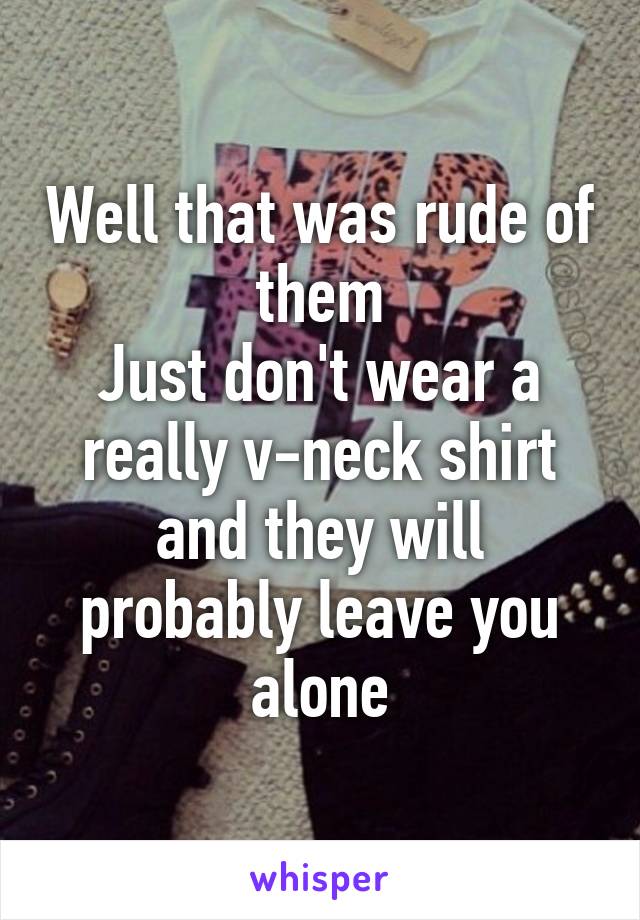 Well that was rude of them
Just don't wear a really v-neck shirt and they will probably leave you alone