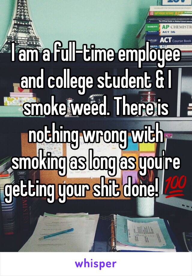I am a full-time employee and college student & I smoke weed. There is nothing wrong with smoking as long as you're getting your shit done! 💯 