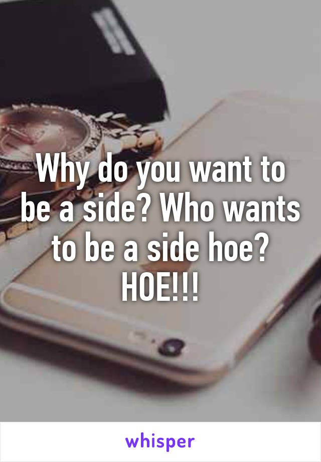 Why do you want to be a side? Who wants to be a side hoe? HOE!!!