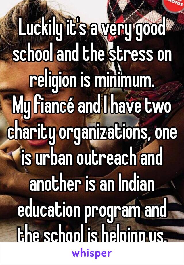 Luckily it's a very good school and the stress on religion is minimum. 
My fiancé and I have two charity organizations, one is urban outreach and another is an Indian education program and the school is helping us. 