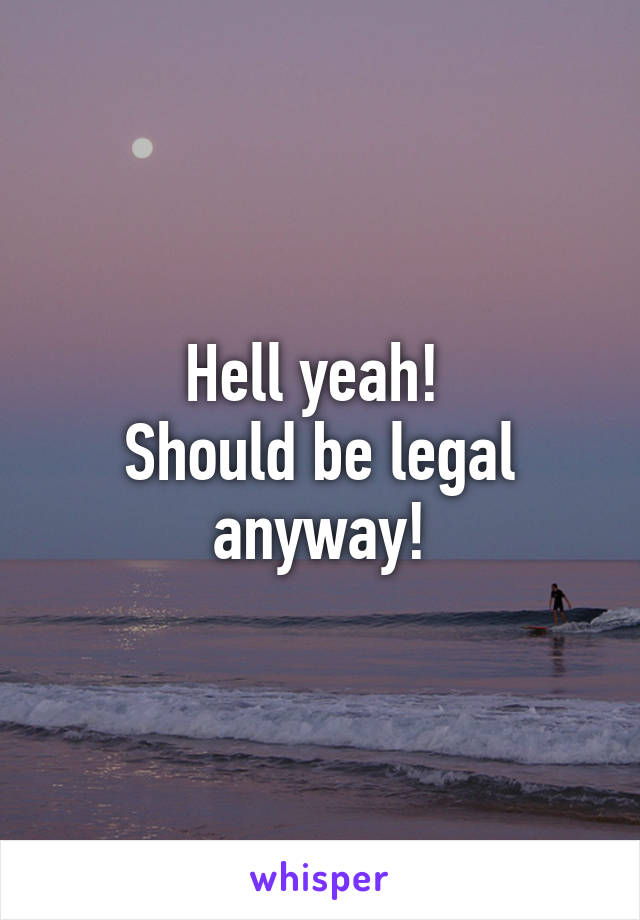 Hell yeah! 
Should be legal anyway!