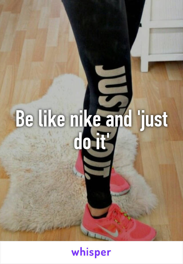 Be like nike and 'just do it'