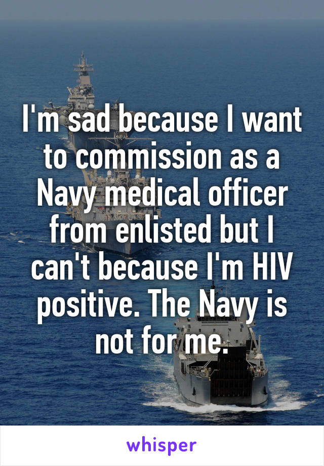 I'm sad because I want to commission as a Navy medical officer from enlisted but I can't because I'm HIV positive. The Navy is not for me.