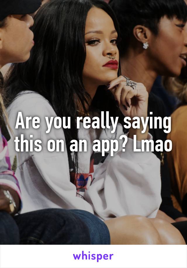 Are you really saying this on an app? Lmao