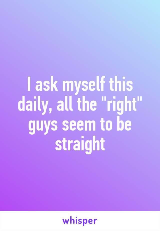 I ask myself this daily, all the "right" guys seem to be straight