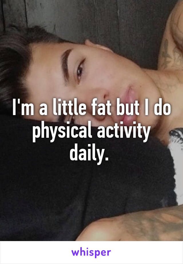 I'm a little fat but I do physical activity daily. 