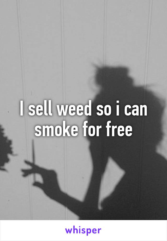 I sell weed so i can smoke for free