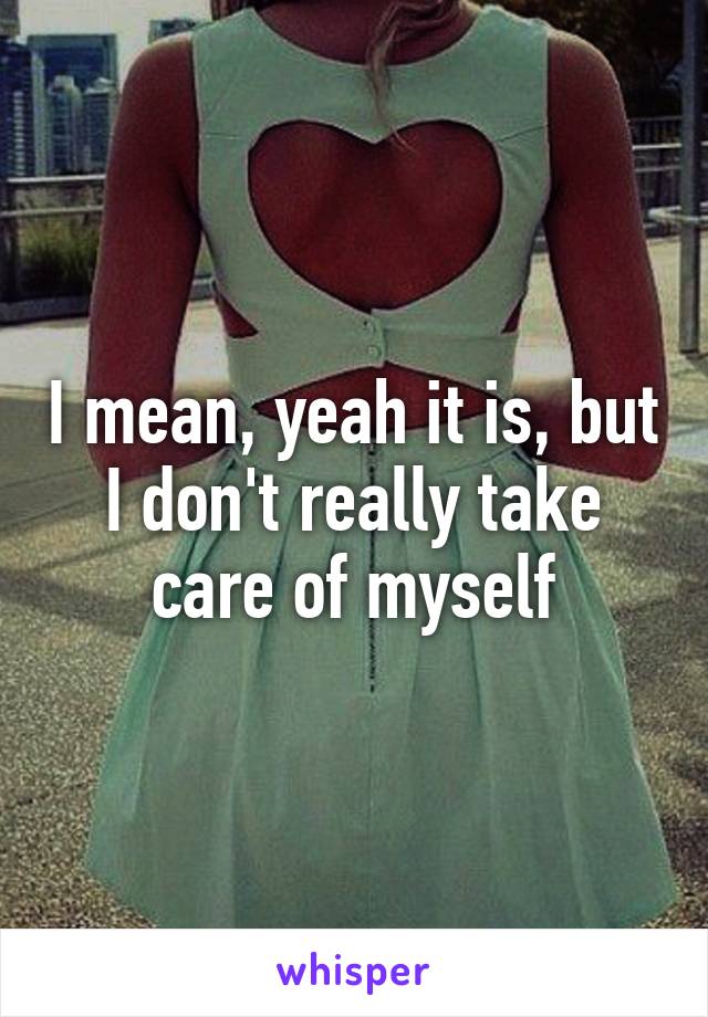 I mean, yeah it is, but I don't really take care of myself