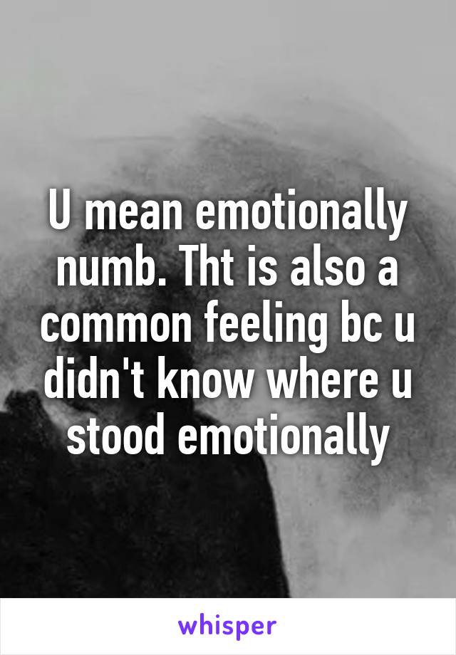 U mean emotionally numb. Tht is also a common feeling bc u didn't know where u stood emotionally