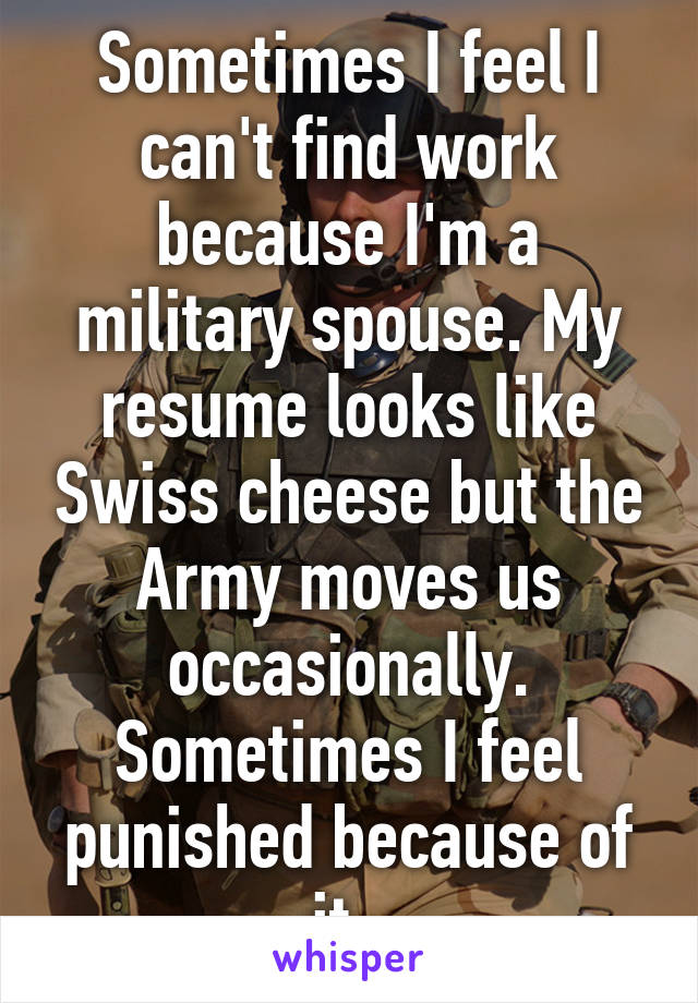Sometimes I feel I can't find work because I'm a military spouse. My resume looks like Swiss cheese but the Army moves us occasionally. Sometimes I feel punished because of it. 