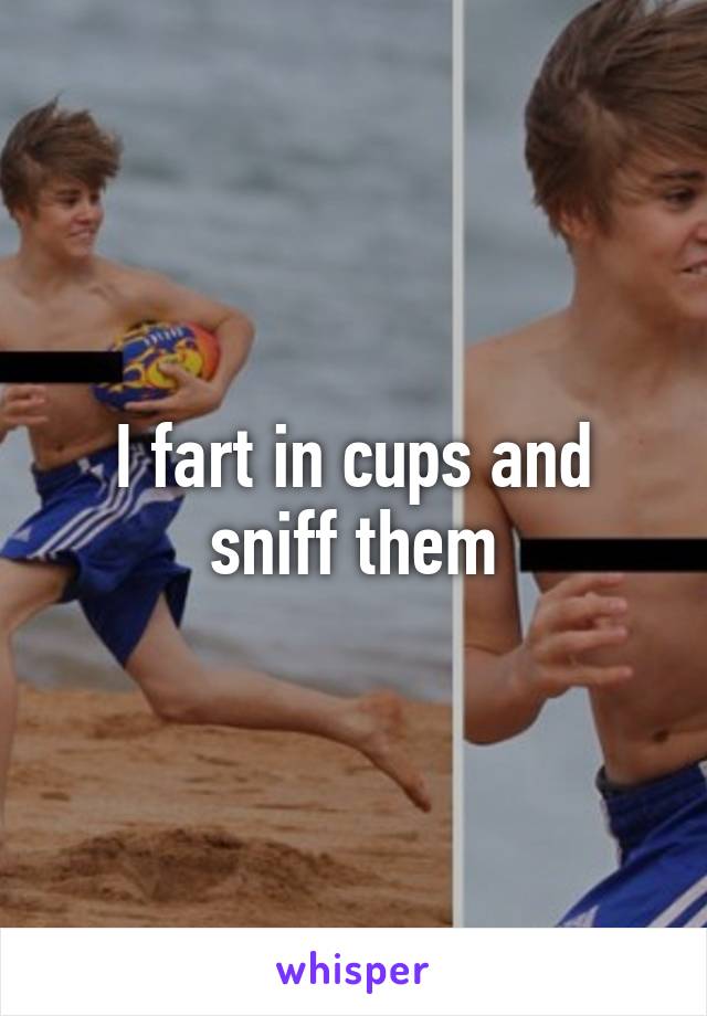 I fart in cups and sniff them