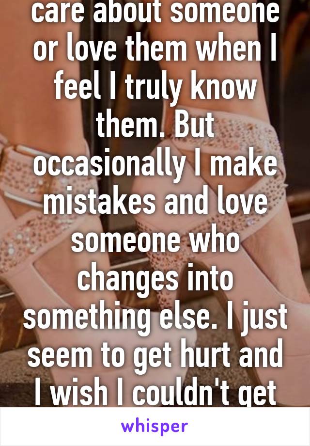 I only know when I care about someone or love them when I feel I truly know them. But occasionally I make mistakes and love someone who changes into something else. I just seem to get hurt and I wish I couldn't get hurt but I'm not superman....