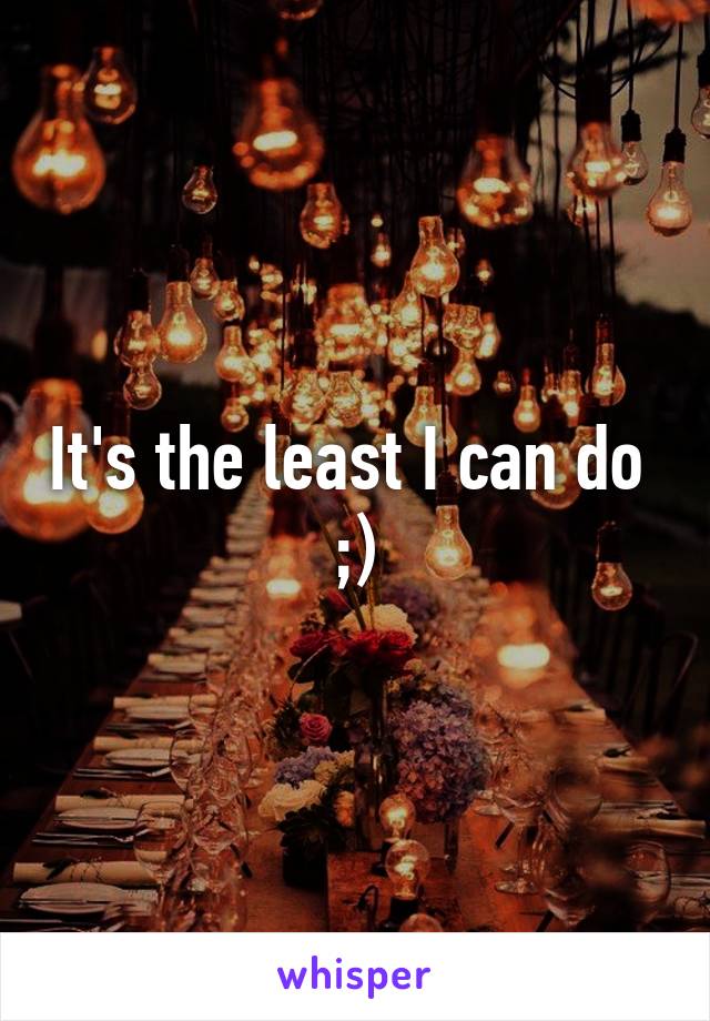 It's the least I can do 
;)