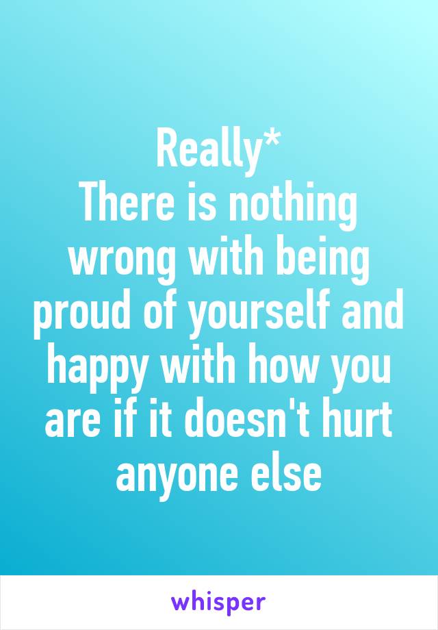 Really*
There is nothing wrong with being proud of yourself and happy with how you are if it doesn't hurt anyone else