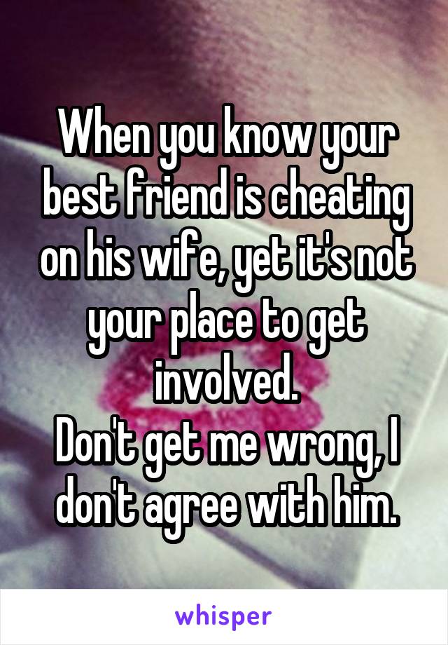 When you know your best friend is cheating on his wife, yet it's not your place to get involved.
Don't get me wrong, I don't agree with him.
