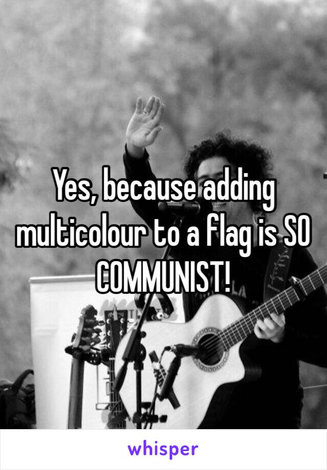 Yes, because adding multicolour to a flag is SO COMMUNIST!