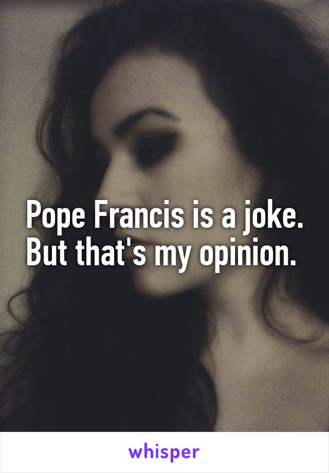 Pope Francis is a joke. But that's my opinion. 