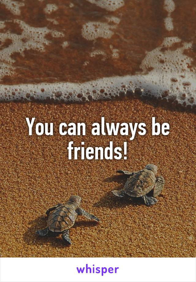 You can always be friends!