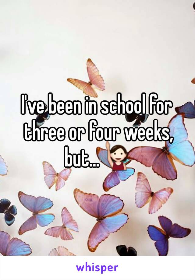 I've been in school for three or four weeks, but...🙋