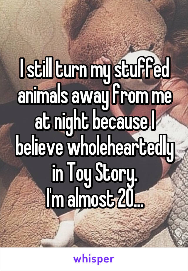 I still turn my stuffed animals away from me at night because I believe wholeheartedly in Toy Story.
I'm almost 20...