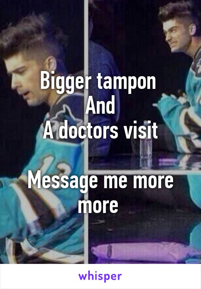 Bigger tampon 
And
A doctors visit

Message me more more 