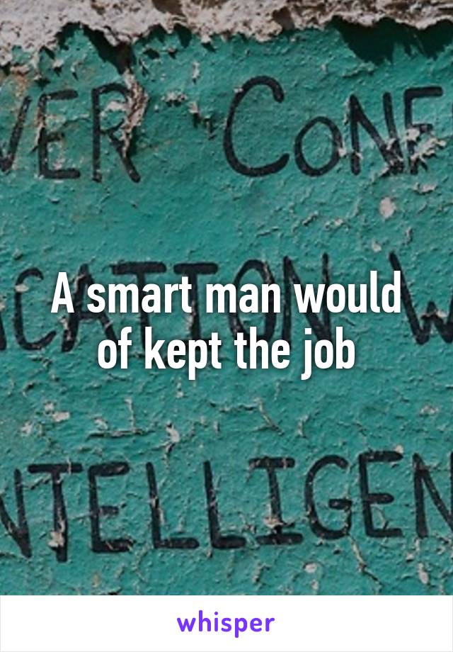 A smart man would of kept the job