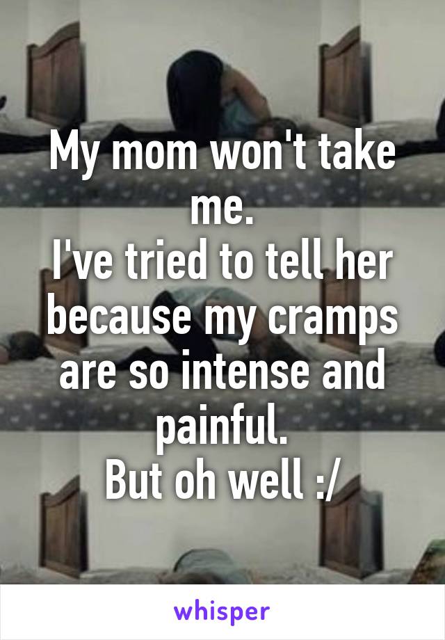 My mom won't take me.
I've tried to tell her because my cramps are so intense and painful.
But oh well :/