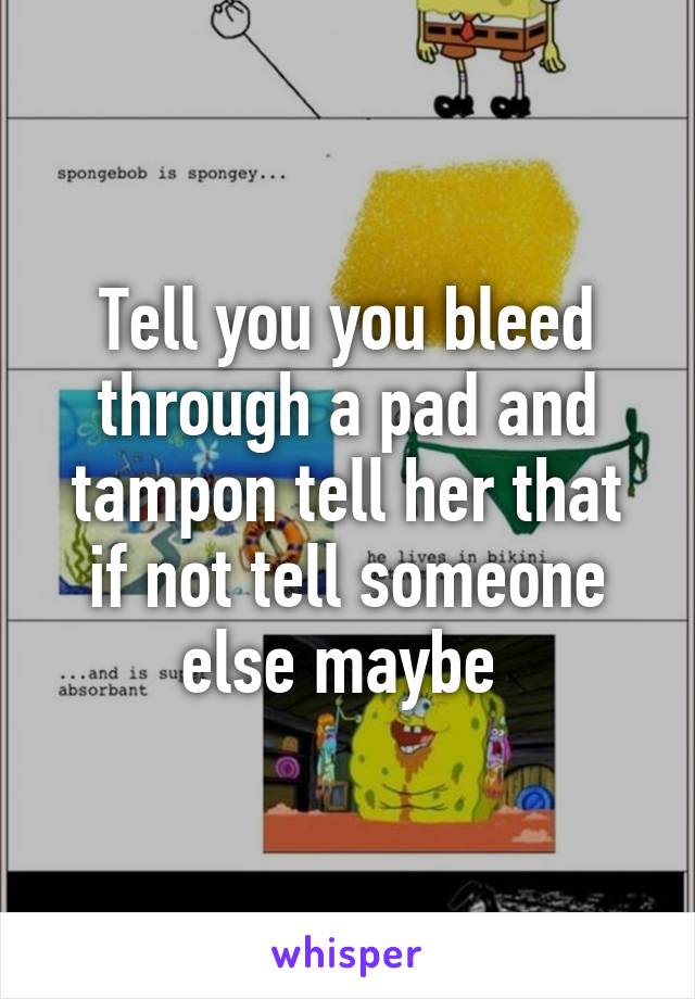 Tell you you bleed through a pad and tampon tell her that if not tell someone else maybe 