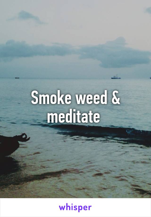 Smoke weed & meditate 