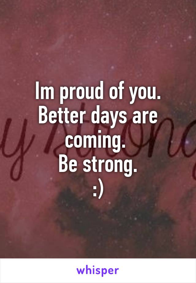 Im proud of you.
Better days are coming. 
Be strong.
:)