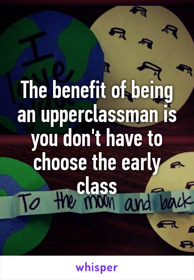 The benefit of being an upperclassman is you don't have to choose the early class