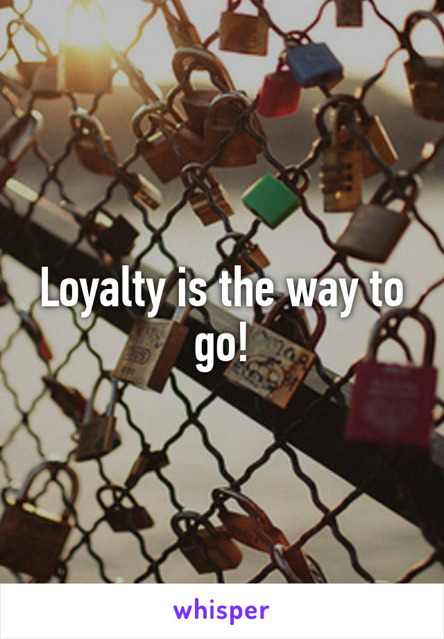 Loyalty is the way to go!