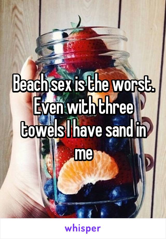 Beach sex is the worst. Even with three towels I have sand in me