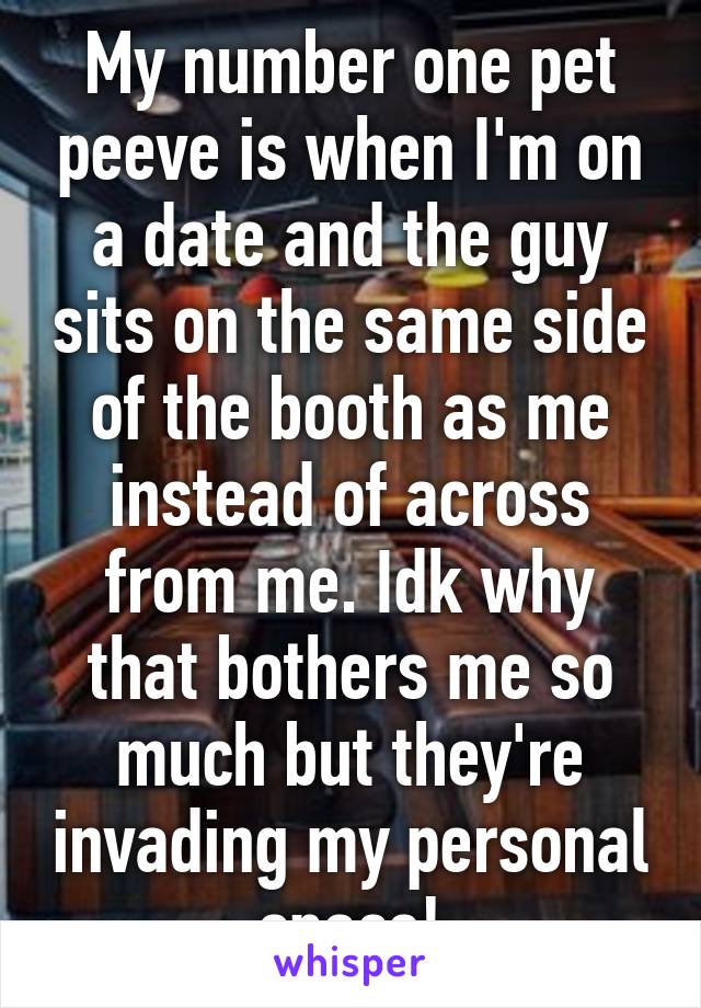 My number one pet peeve is when I'm on a date and the guy sits on the same side of the booth as me instead of across from me. Idk why that bothers me so much but they're invading my personal space!