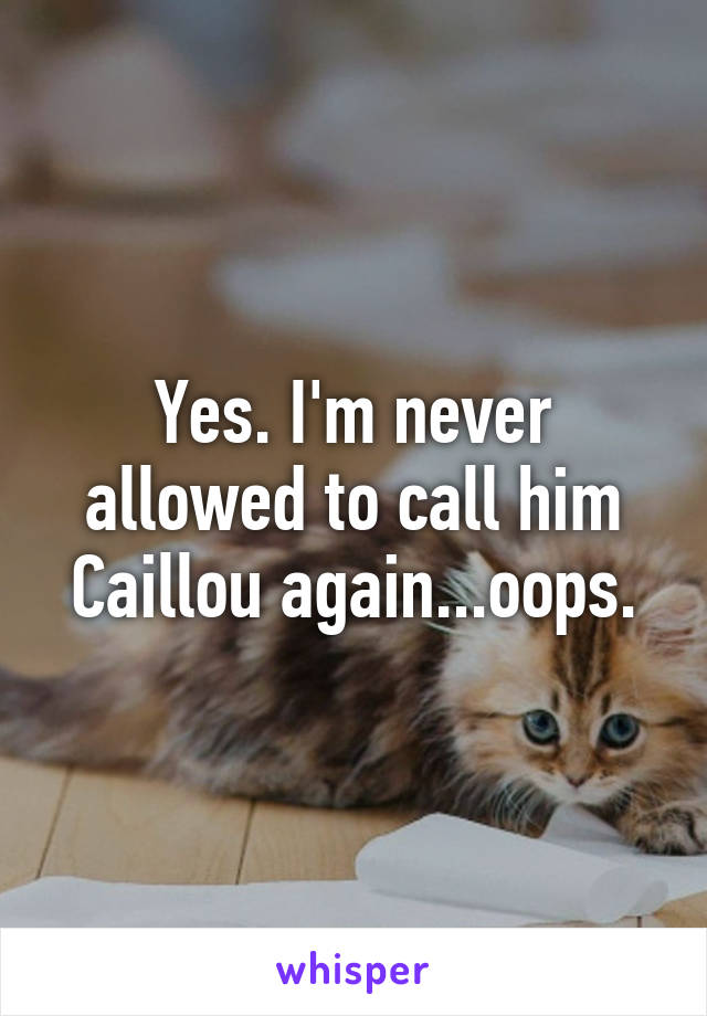 Yes. I'm never allowed to call him Caillou again...oops.