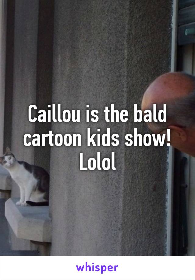 Caillou is the bald cartoon kids show! Lolol