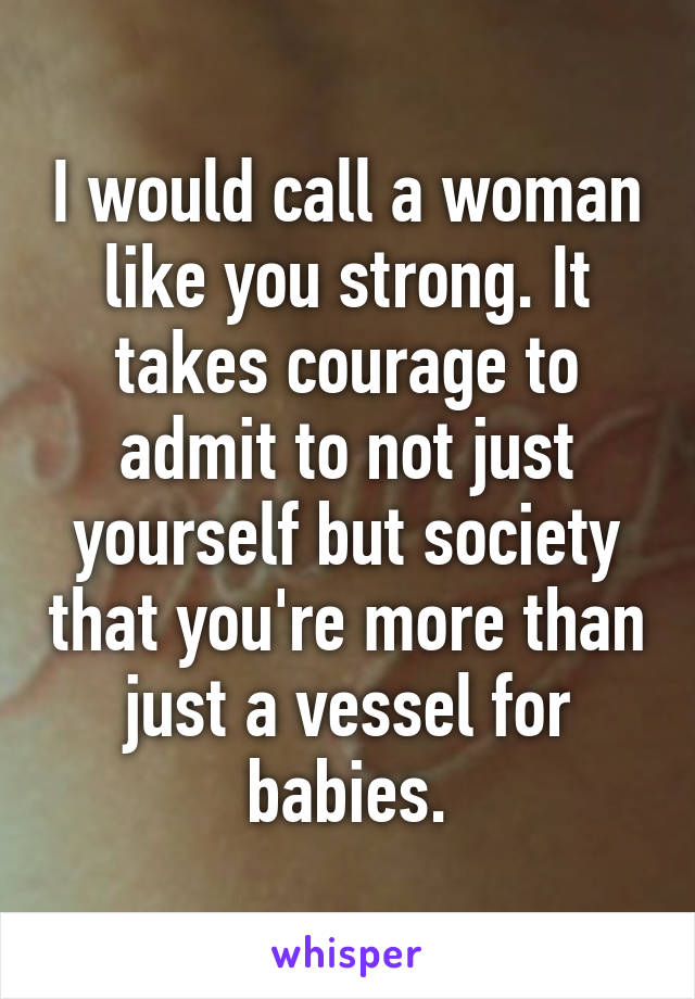 I would call a woman like you strong. It takes courage to admit to not just yourself but society that you're more than just a vessel for babies.