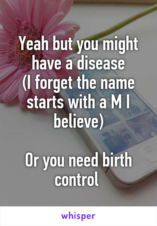 Yeah but you might have a disease
(I forget the name starts with a M I believe)

Or you need birth control 